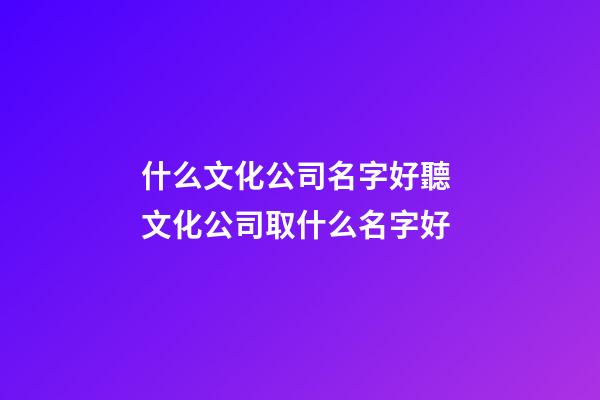 什么文化公司名字好聽 文化公司取什么名字好-第1張-公司起名-玄機派